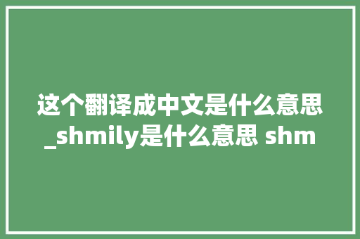 这个翻译成中文是什么意思_shmily是什么意思 shmily单词翻译成中文含义