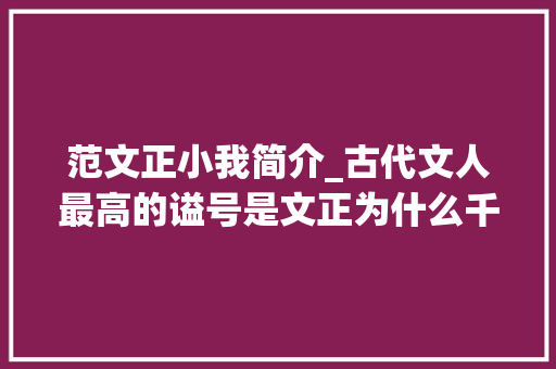 范文正小我简介_古代文人最高的谥号是文正为什么千百年来只有26人有幸获得