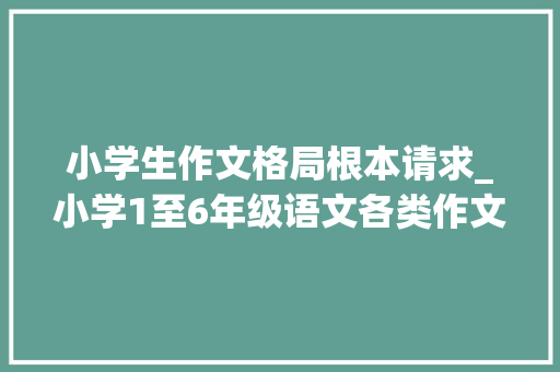 小学生作文格局根本请求_小学1至6年级语文各类作文写作要求要点技巧家长收藏