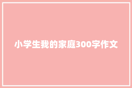 小学生我的家庭300字作文 申请书范文