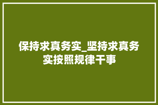 保持求真务实_坚持求真务实按照规律干事