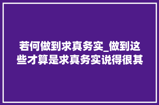 若何做到求真务实_做到这些才算是求真务实说得很其实