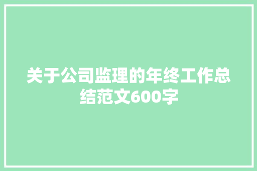 关于公司监理的年终工作总结范文600字 求职信范文