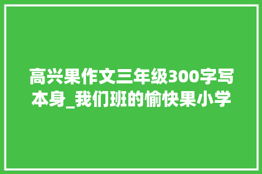 高兴果作文三年级300字写本身_我们班的愉快果小学作文精选5篇