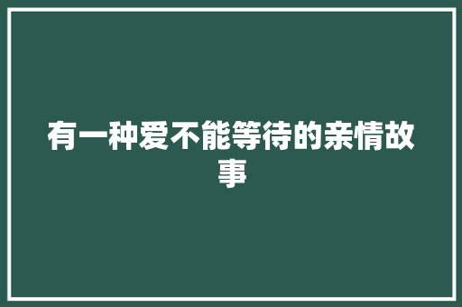 有一种爱不能等待的亲情故事