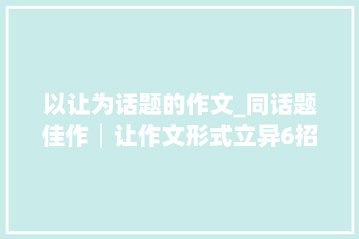 以让为话题的作文_同话题佳作│让作文形式立异6招范文3篇