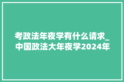 考政法年夜学有什么请求_中国政法大年夜学2024年本科招生章程