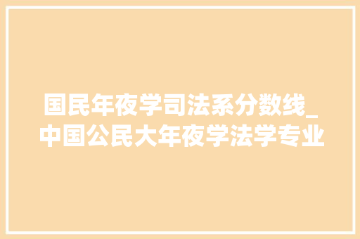 国民年夜学司法系分数线_中国公民大年夜学法学专业在全国各省的录取线来了