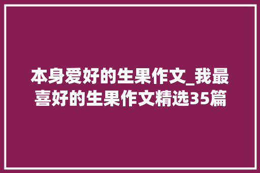 本身爱好的生果作文_我最喜好的生果作文精选35篇