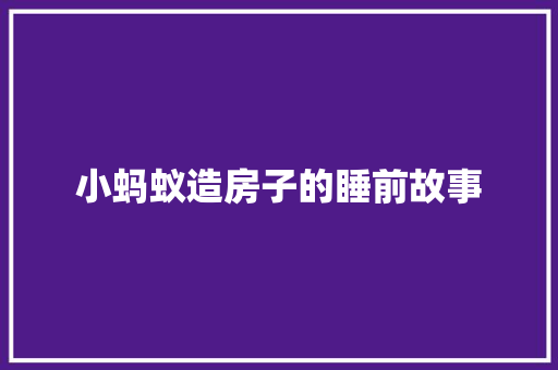 小蚂蚁造房子的睡前故事 工作总结范文