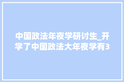 中国政法年夜学研讨生_开学了中国政法大年夜学有38名研究生新生不报到原因何在