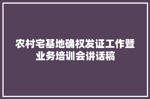 农村宅基地确权发证工作暨业务培训会讲话稿