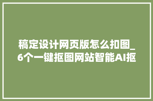 稿定设计网页版怎么扣图_6个一键抠图网站智能AI抠图小白电商必备