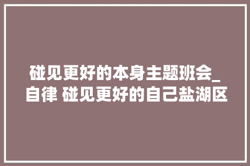 碰见更好的本身主题班会_自律 碰见更好的自己盐湖区第二实验小学线上主题班会见闻