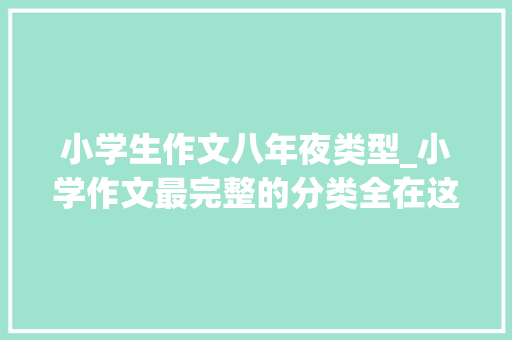 小学生作文八年夜类型_小学作文最完整的分类全在这里学生一看就明白