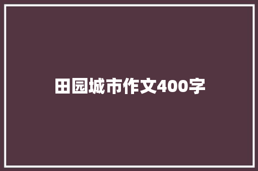 田园城市作文400字 致辞范文