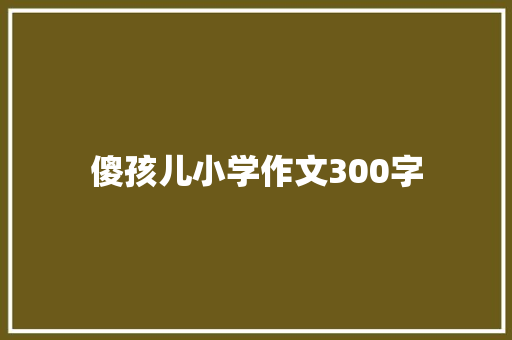 傻孩儿小学作文300字 职场范文