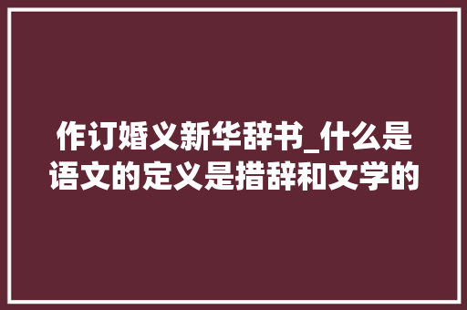 作订婚义新华辞书_什么是语文的定义是措辞和文学的简称错 商务邮件范文