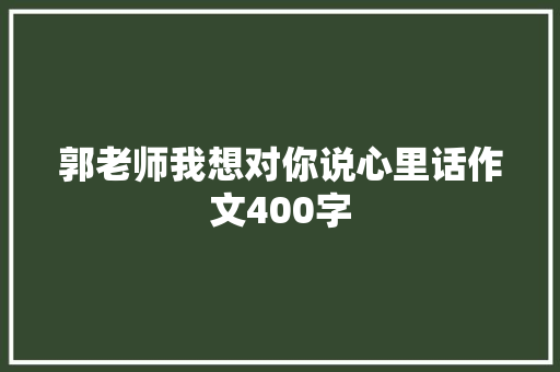 郭老师我想对你说心里话作文400字