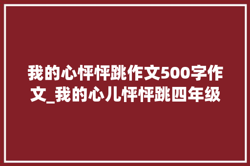 我的心怦怦跳作文500字作文_我的心儿怦怦跳四年级上册的单元习作孩子用得着