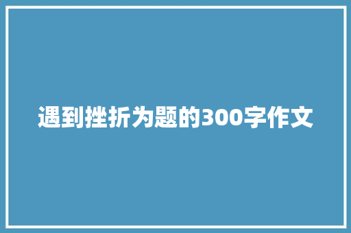 遇到挫折为题的300字作文 生活范文