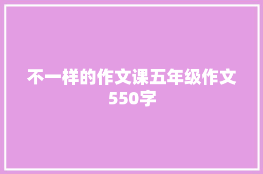 不一样的作文课五年级作文550字