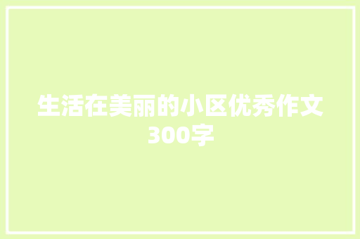 生活在美丽的小区优秀作文300字 学术范文