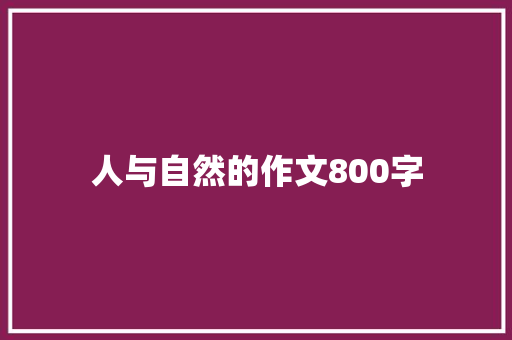 人与自然的作文800字 工作总结范文