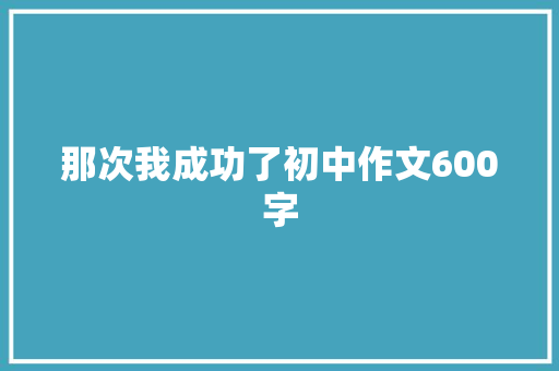 那次我成功了初中作文600字 致辞范文