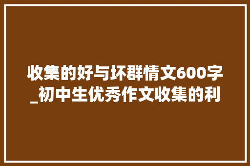 收集的好与坏群情文600字_初中生优秀作文收集的利与弊