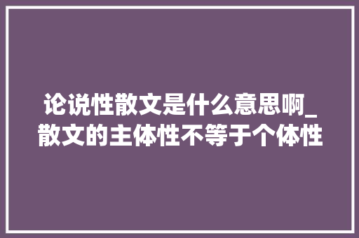 论说性散文是什么意思啊_散文的主体性不等于个体性