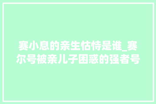 赛小息的亲生怙恃是谁_赛尔号被亲儿子困惑的强者号称去过宇宙之眼仅此一例