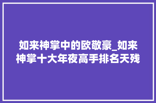 如来神掌中的欧敬豪_如来神掌十大年夜高手排名天残脚欧敬豪排第三陆小鱼倒数