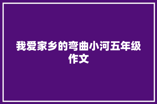 我爱家乡的弯曲小河五年级作文 致辞范文