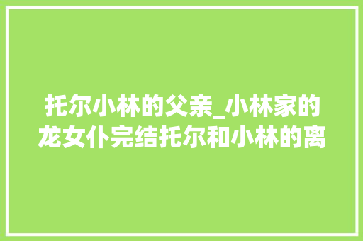 托尔小林的父亲_小林家的龙女仆完结托尔和小林的离去