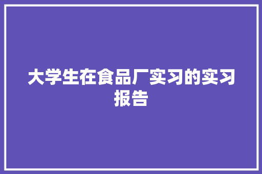 大学生在食品厂实习的实习报告 简历范文