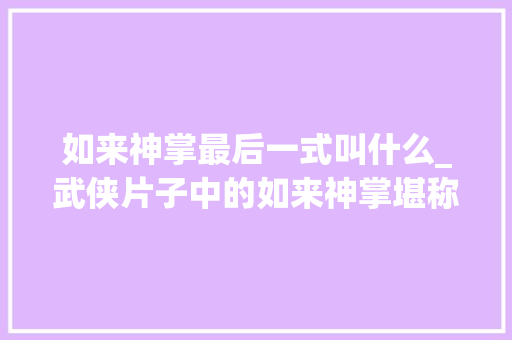 如来神掌最后一式叫什么_武侠片子中的如来神掌堪称世界第一神功出自这些文艺作品