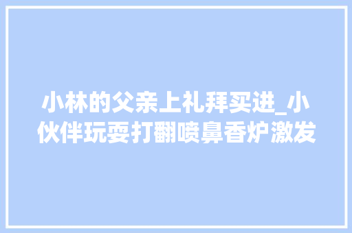 小林的父亲上礼拜买进_小伙伴玩耍打翻喷鼻香炉激发发烧