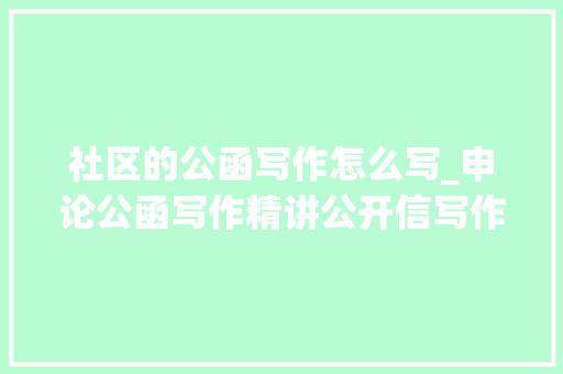 社区的公函写作怎么写_申论公函写作精讲公开信写作方法及范文赏析