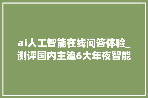 ai人工智能在线问答体验_测评国内主流6大年夜智能问答软件到底哪个最好用