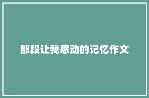 那段让我感动的记忆作文 论文范文