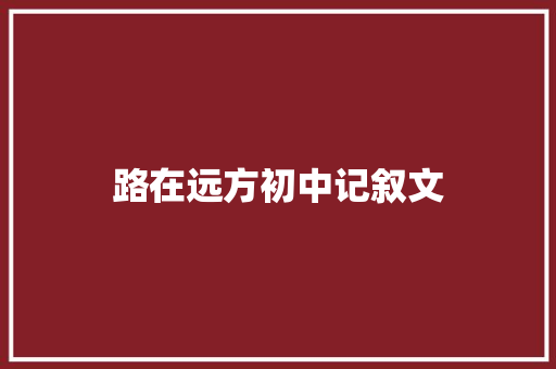 路在远方初中记叙文 会议纪要范文