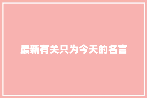 最新有关只为今天的名言 学术范文