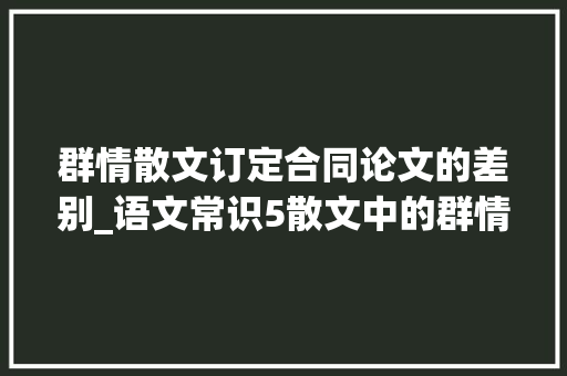 群情散文订定合同论文的差别_语文常识5散文中的群情与群情文中的群情的差异