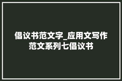 倡议书范文字_应用文写作范文系列七倡议书 致辞范文