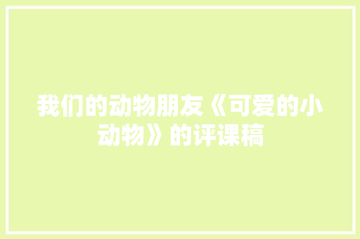 我们的动物朋友《可爱的小动物》的评课稿 演讲稿范文