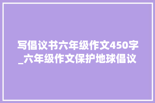 写倡议书六年级作文450字_六年级作文保护地球倡议书