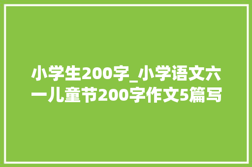 小学生200字_小学语文六一儿童节200字作文5篇写作必备值得收藏