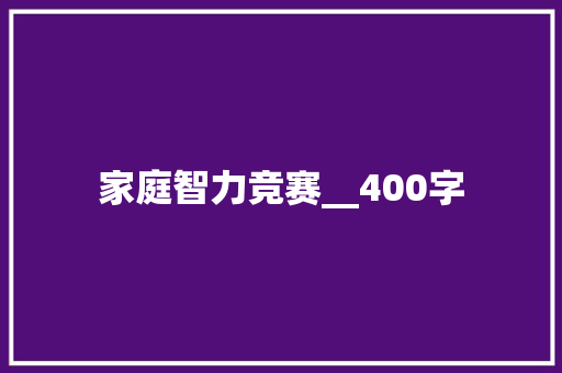 家庭智力竞赛__400字 求职信范文