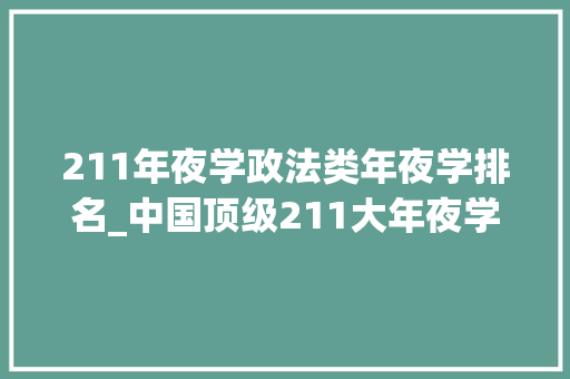 211年夜学政法类年夜学排名_中国顶级211大年夜学排名中国政法大年夜学第三北交大年夜跨越外国语大年夜学